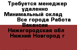 Требуется менеджер удаленно › Минимальный оклад ­ 15 000 - Все города Работа » Вакансии   . Нижегородская обл.,Нижний Новгород г.